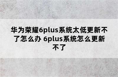 华为荣耀6plus系统太低更新不了怎么办 6plus系统怎么更新不了